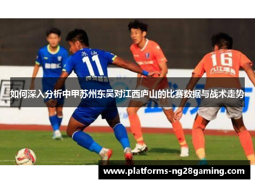 如何深入分析中甲苏州东吴对江西庐山的比赛数据与战术走势