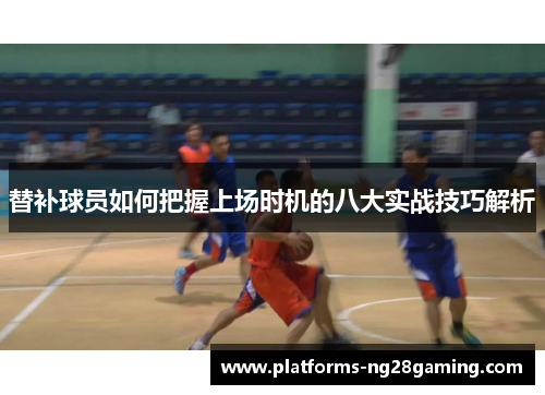 替补球员如何把握上场时机的八大实战技巧解析