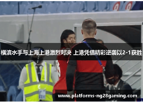 横滨水手与上海上港激烈对决 上港凭借精彩逆袭以2-1获胜