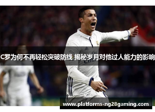 C罗为何不再轻松突破防线 揭秘岁月对他过人能力的影响