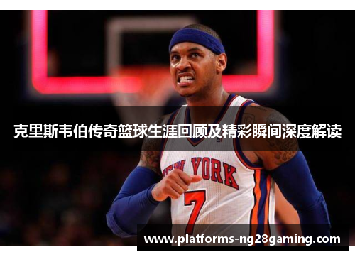 克里斯韦伯传奇篮球生涯回顾及精彩瞬间深度解读