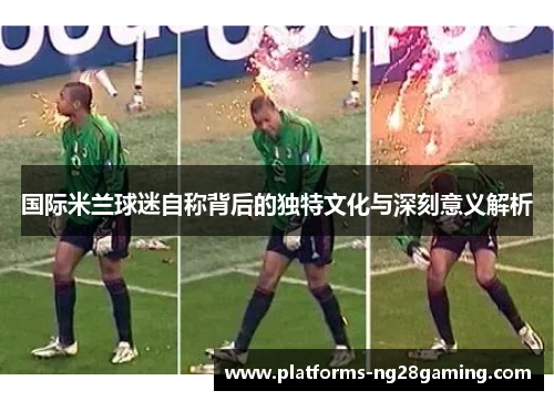 国际米兰球迷自称背后的独特文化与深刻意义解析