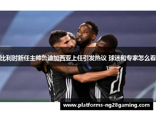 比利时新任主帅鲁迪加西亚上任引发热议 球迷和专家怎么看