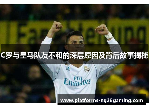 C罗与皇马队友不和的深层原因及背后故事揭秘