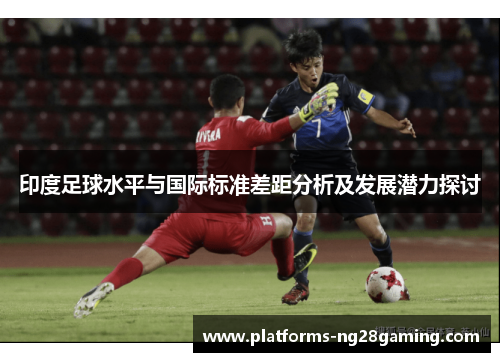印度足球水平与国际标准差距分析及发展潜力探讨