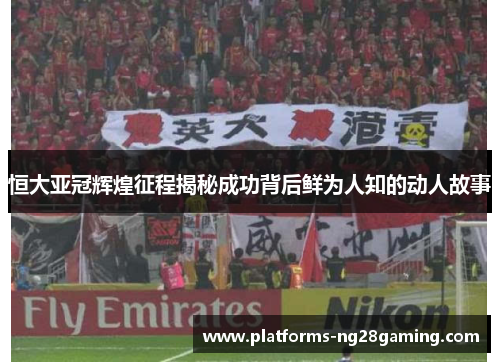 恒大亚冠辉煌征程揭秘成功背后鲜为人知的动人故事