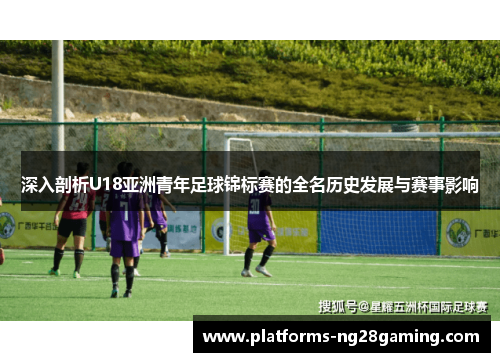 深入剖析U18亚洲青年足球锦标赛的全名历史发展与赛事影响