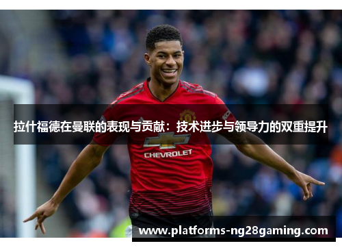 拉什福德在曼联的表现与贡献：技术进步与领导力的双重提升