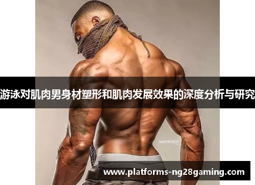 游泳对肌肉男身材塑形和肌肉发展效果的深度分析与研究
