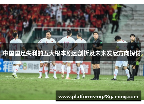 中国国足失利的五大根本原因剖析及未来发展方向探讨