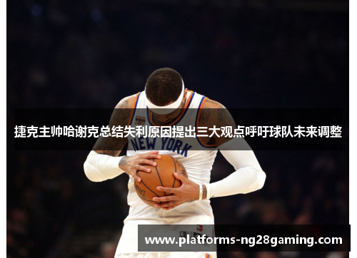 捷克主帅哈谢克总结失利原因提出三大观点呼吁球队未来调整