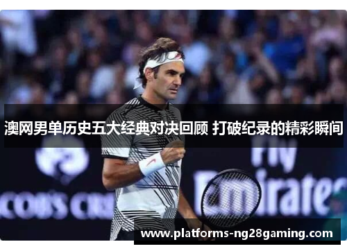 澳网男单历史五大经典对决回顾 打破纪录的精彩瞬间