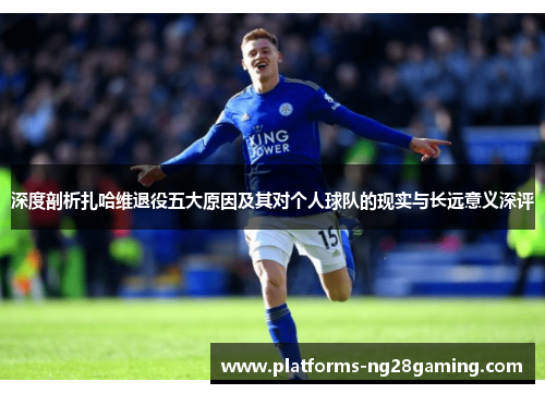 深度剖析扎哈维退役五大原因及其对个人球队的现实与长远意义深评