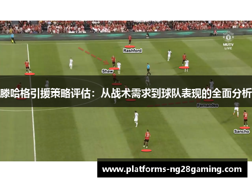 滕哈格引援策略评估：从战术需求到球队表现的全面分析