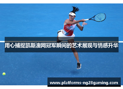 用心捕捉凯斯澳网冠军瞬间的艺术展现与情感升华