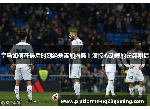 皇马如何在最后时刻绝杀莱加内斯上演惊心动魄的逆袭剧情