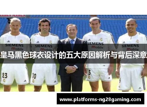 皇马黑色球衣设计的五大原因解析与背后深意