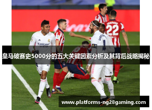 皇马破赛史5000分的五大关键因素分析及其背后战略揭秘
