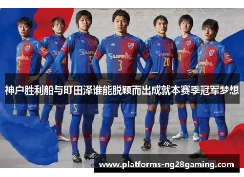 神户胜利船与町田泽谁能脱颖而出成就本赛季冠军梦想