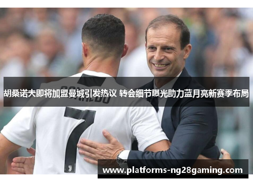 胡桑诺夫即将加盟曼城引发热议 转会细节曝光助力蓝月亮新赛季布局