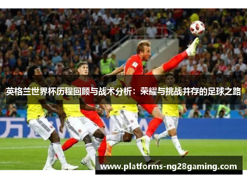 英格兰世界杯历程回顾与战术分析：荣耀与挑战并存的足球之路