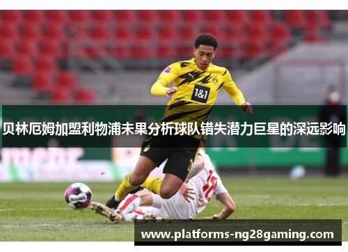 贝林厄姆加盟利物浦未果分析球队错失潜力巨星的深远影响