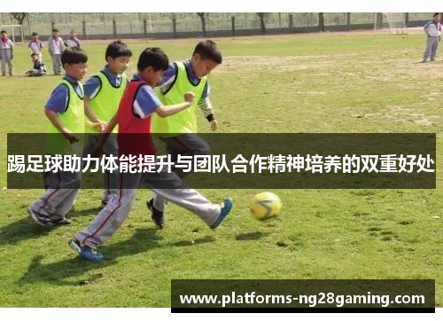 踢足球助力体能提升与团队合作精神培养的双重好处