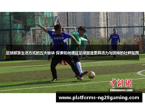 足球部落生活方式的五大秘诀 探索如何通过足球塑造更具活力与团结的社群氛围