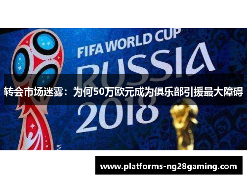 转会市场迷雾：为何50万欧元成为俱乐部引援最大障碍