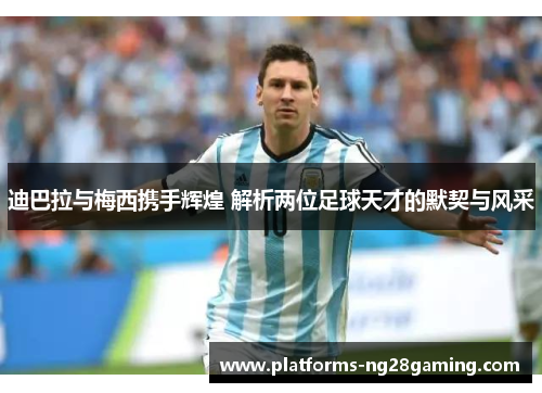 迪巴拉与梅西携手辉煌 解析两位足球天才的默契与风采