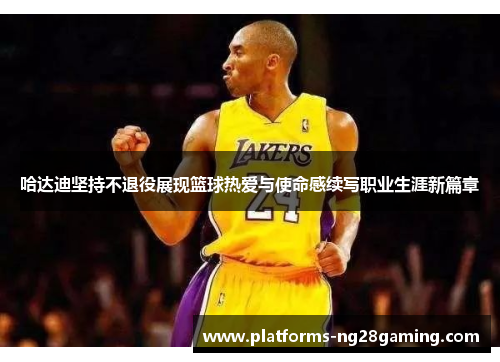 哈达迪坚持不退役展现篮球热爱与使命感续写职业生涯新篇章