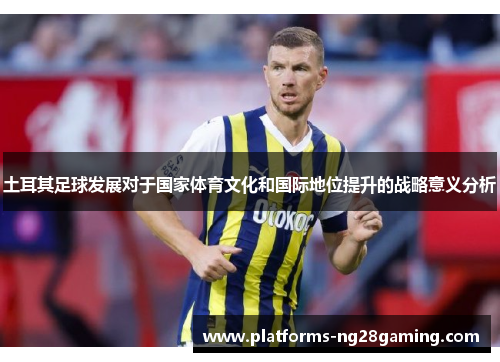 土耳其足球发展对于国家体育文化和国际地位提升的战略意义分析