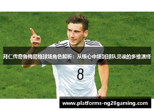 拜仁传奇鲁梅尼格球场角色解析：从核心中场到球队灵魂的多维演绎