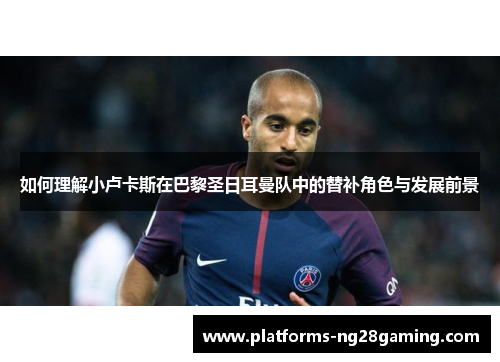 如何理解小卢卡斯在巴黎圣日耳曼队中的替补角色与发展前景