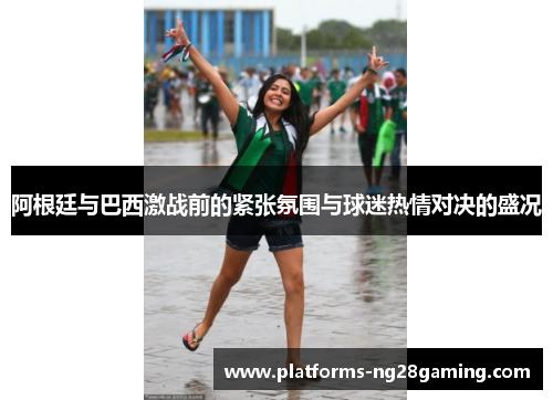 阿根廷与巴西激战前的紧张氛围与球迷热情对决的盛况