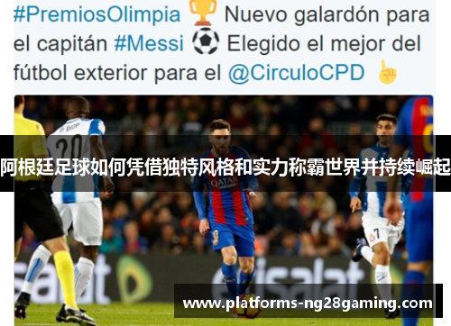 阿根廷足球如何凭借独特风格和实力称霸世界并持续崛起