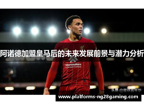 阿诺德加盟皇马后的未来发展前景与潜力分析