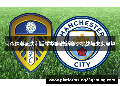 阿森纳英超失利后重整旗鼓新赛季挑战与未来展望