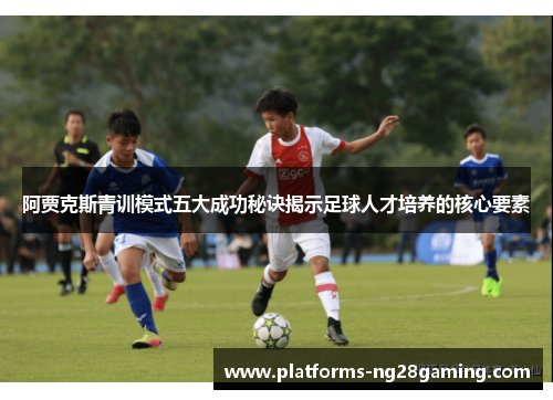 阿贾克斯青训模式五大成功秘诀揭示足球人才培养的核心要素