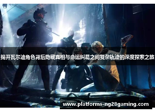 揭开瓦尔迪角色背后隐藏真相与命运纠葛之间复杂轨迹的深度探索之旅