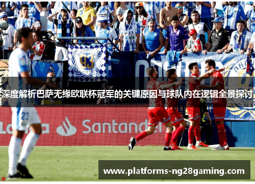 深度解析巴萨无缘欧联杯冠军的关键原因与球队内在逻辑全景探讨