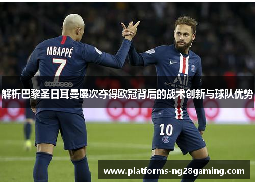 解析巴黎圣日耳曼屡次夺得欧冠背后的战术创新与球队优势
