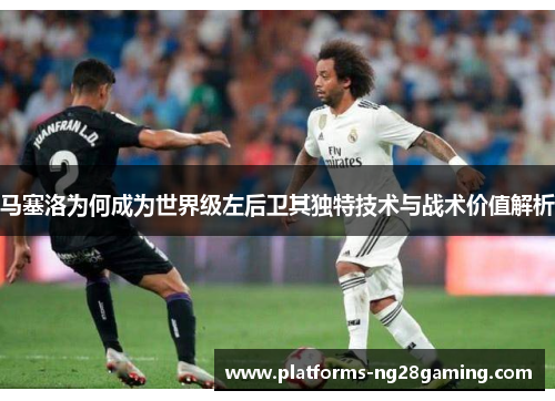 马塞洛为何成为世界级左后卫其独特技术与战术价值解析