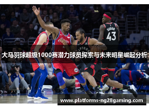 大马羽球超级1000赛潜力球员探索与未来明星崛起分析