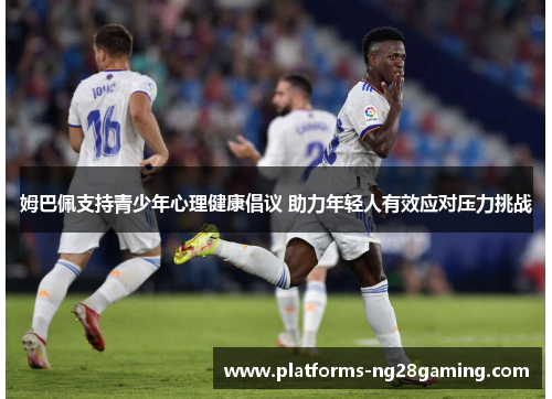 姆巴佩支持青少年心理健康倡议 助力年轻人有效应对压力挑战