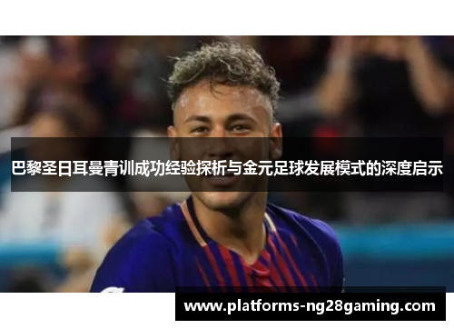 巴黎圣日耳曼青训成功经验探析与金元足球发展模式的深度启示