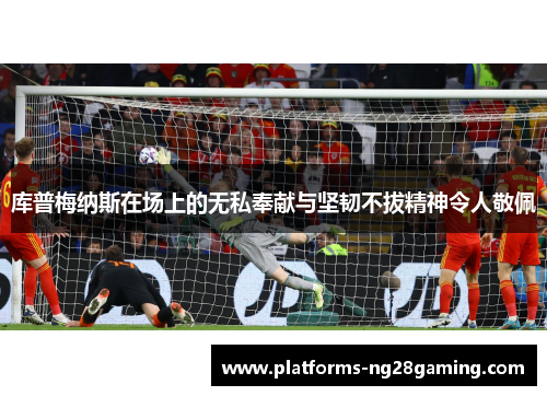 库普梅纳斯在场上的无私奉献与坚韧不拔精神令人敬佩
