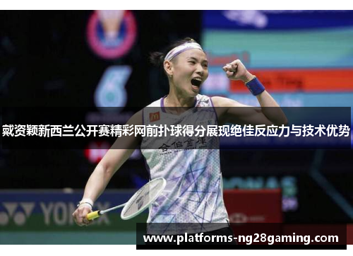 戴资颖新西兰公开赛精彩网前扑球得分展现绝佳反应力与技术优势 戴资颖新西兰公开赛精彩网前扑球得分展现绝佳反应力与技术优势