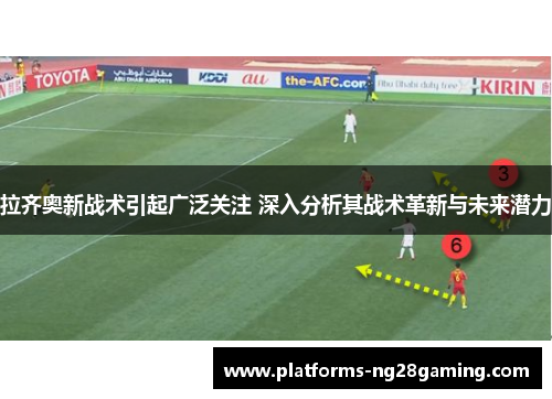 拉齐奥新战术引起广泛关注 深入分析其战术革新与未来潜力 拉齐奥新战术引起广泛关注 深入分析其战术革新与未来潜力