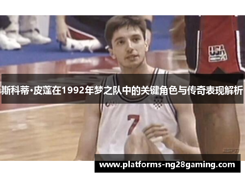 斯科蒂·皮蓬在1992年梦之队中的关键角色与传奇表现解析 斯科蒂·皮蓬在1992年梦之队中的关键角色与传奇表现解析